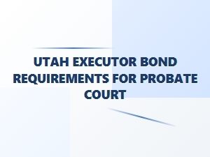 Utah Executor Bond Requirements for Probate Court