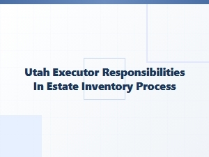 Utah Executor Legal Obligations in Estate Inventory