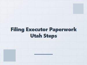 Filing Executor Paperwork in Utah Steps