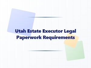 Utah Estate Executor Legal Paperwork Requirements