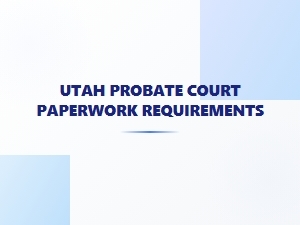 Utah Probate Court Paperwork Requirements