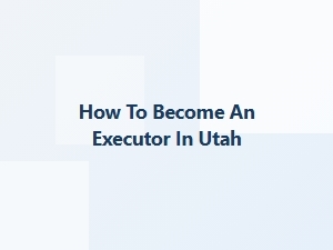 How to Become an Executor in Utah