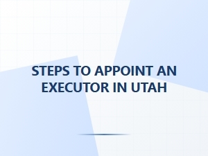 Steps to Appoint an Executor in Utah