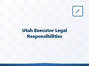 Utah Executor Appointment Steps and Legal Responsibilities